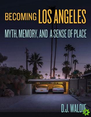Becoming Los Angeles: Myth, Memory, and a Sense of Place